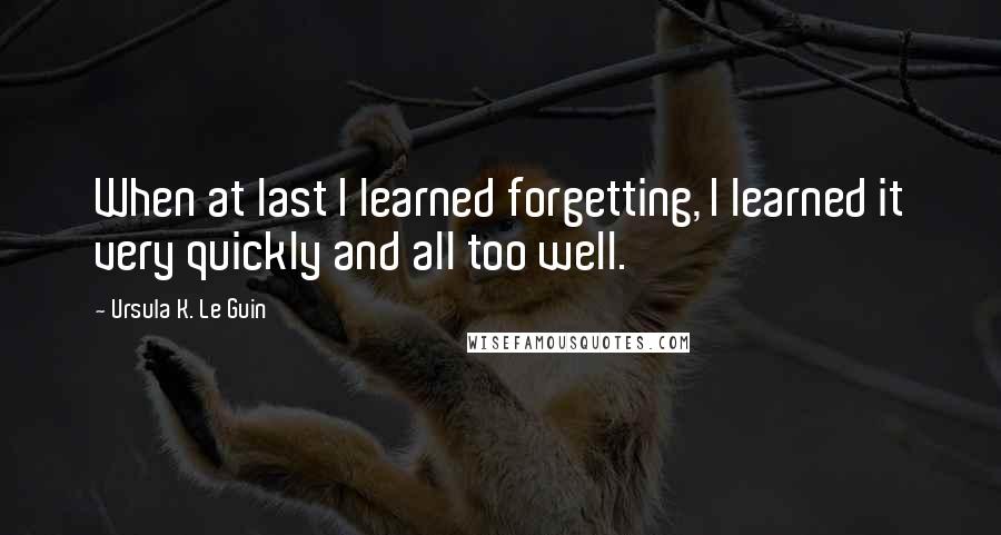 Ursula K. Le Guin Quotes: When at last I learned forgetting, I learned it very quickly and all too well.