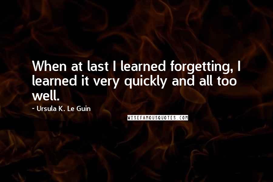 Ursula K. Le Guin Quotes: When at last I learned forgetting, I learned it very quickly and all too well.