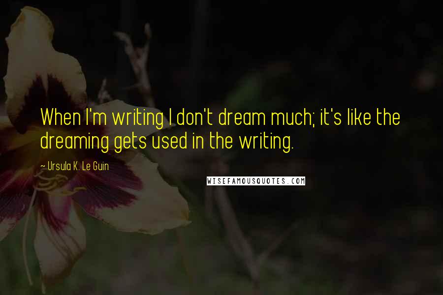 Ursula K. Le Guin Quotes: When I'm writing I don't dream much; it's like the dreaming gets used in the writing.