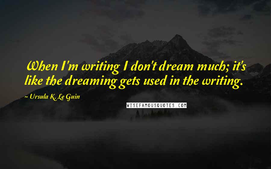 Ursula K. Le Guin Quotes: When I'm writing I don't dream much; it's like the dreaming gets used in the writing.