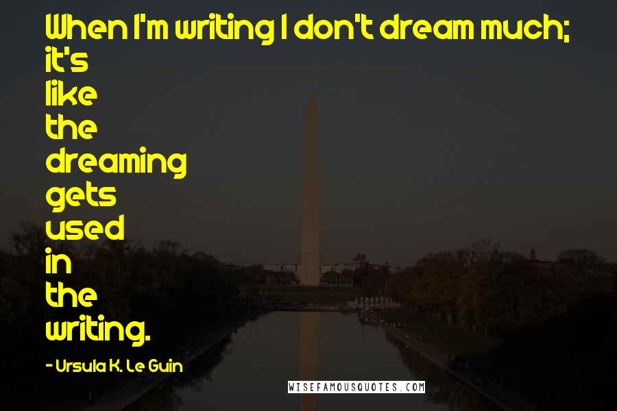 Ursula K. Le Guin Quotes: When I'm writing I don't dream much; it's like the dreaming gets used in the writing.