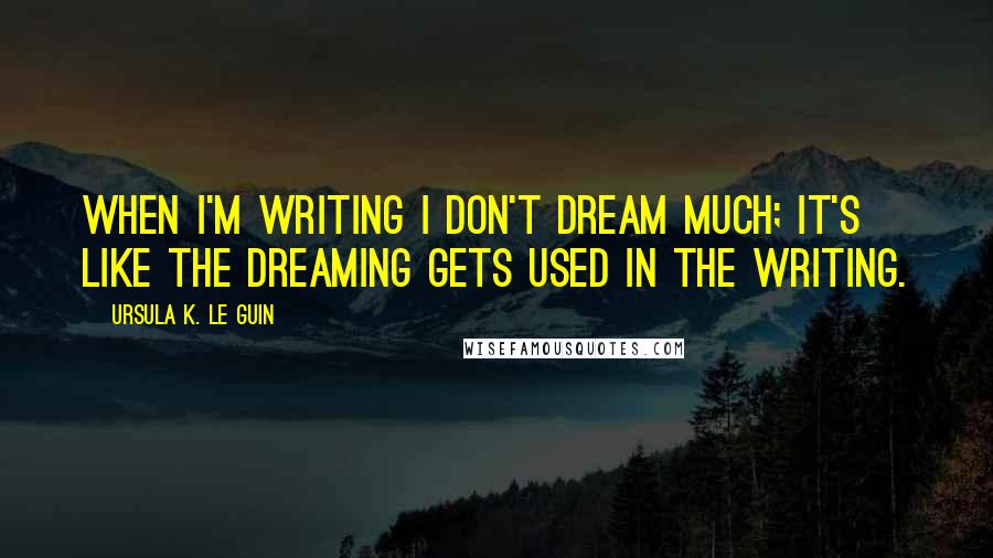 Ursula K. Le Guin Quotes: When I'm writing I don't dream much; it's like the dreaming gets used in the writing.