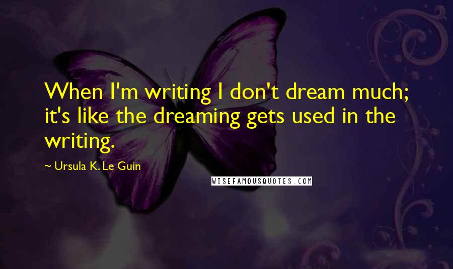 Ursula K. Le Guin Quotes: When I'm writing I don't dream much; it's like the dreaming gets used in the writing.