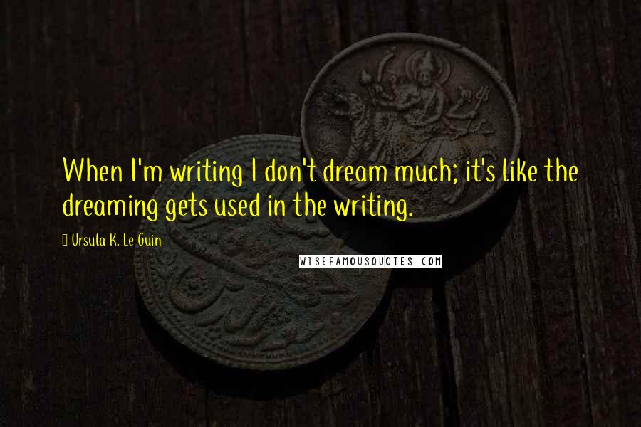 Ursula K. Le Guin Quotes: When I'm writing I don't dream much; it's like the dreaming gets used in the writing.