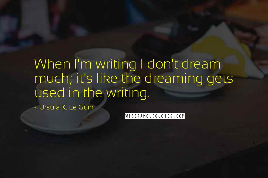 Ursula K. Le Guin Quotes: When I'm writing I don't dream much; it's like the dreaming gets used in the writing.