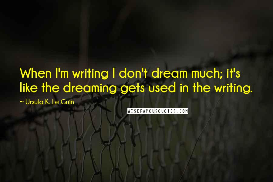 Ursula K. Le Guin Quotes: When I'm writing I don't dream much; it's like the dreaming gets used in the writing.