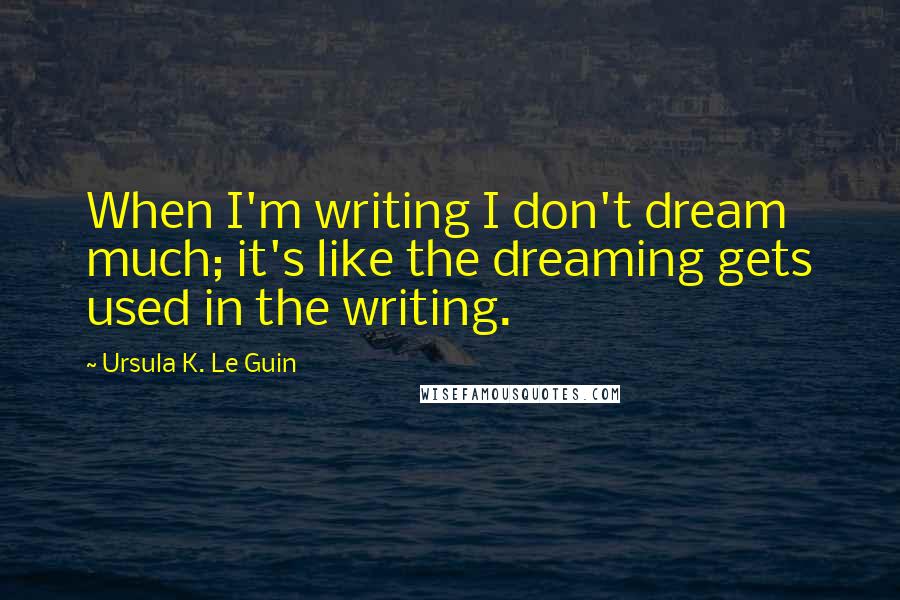 Ursula K. Le Guin Quotes: When I'm writing I don't dream much; it's like the dreaming gets used in the writing.