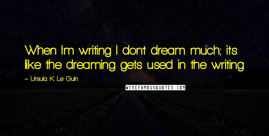 Ursula K. Le Guin Quotes: When I'm writing I don't dream much; it's like the dreaming gets used in the writing.