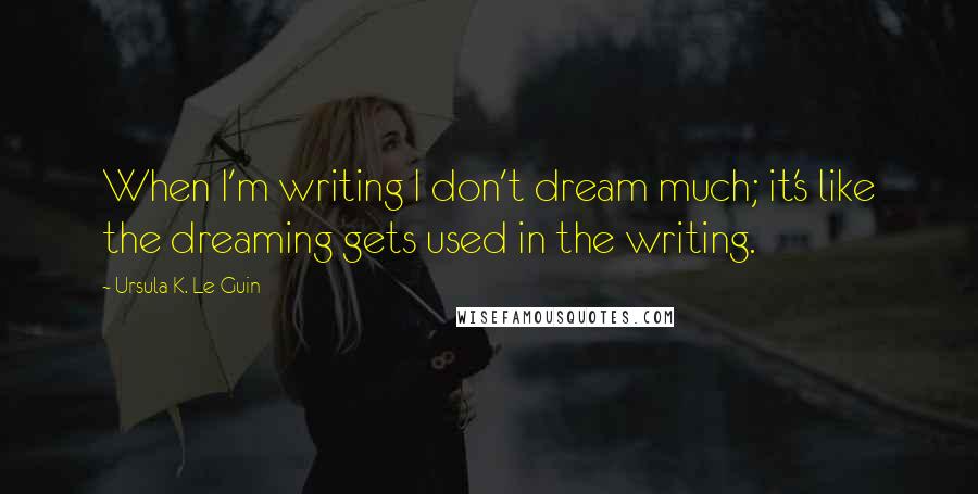 Ursula K. Le Guin Quotes: When I'm writing I don't dream much; it's like the dreaming gets used in the writing.