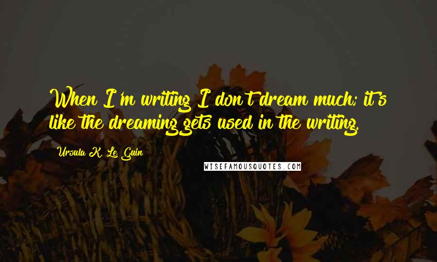 Ursula K. Le Guin Quotes: When I'm writing I don't dream much; it's like the dreaming gets used in the writing.