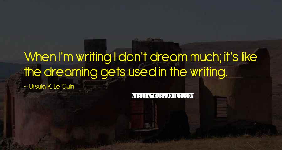 Ursula K. Le Guin Quotes: When I'm writing I don't dream much; it's like the dreaming gets used in the writing.