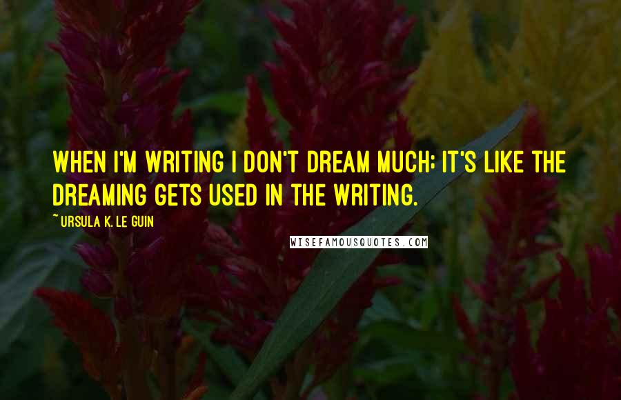 Ursula K. Le Guin Quotes: When I'm writing I don't dream much; it's like the dreaming gets used in the writing.