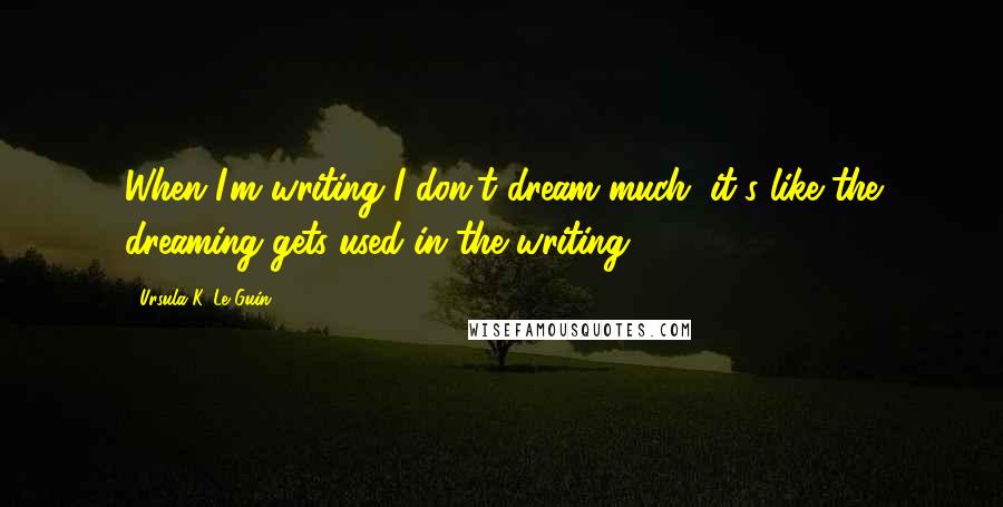 Ursula K. Le Guin Quotes: When I'm writing I don't dream much; it's like the dreaming gets used in the writing.