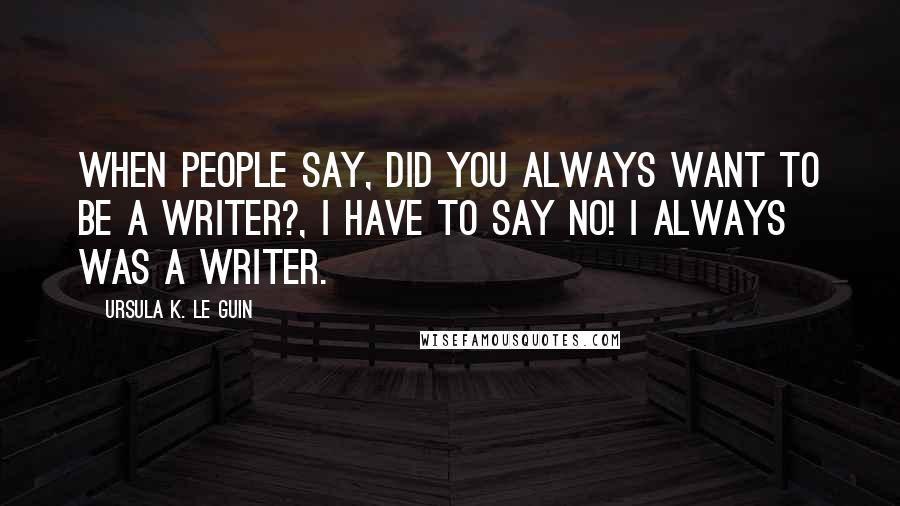 Ursula K. Le Guin Quotes: When people say, Did you always want to be a writer?, I have to say no! I always WAS a writer.