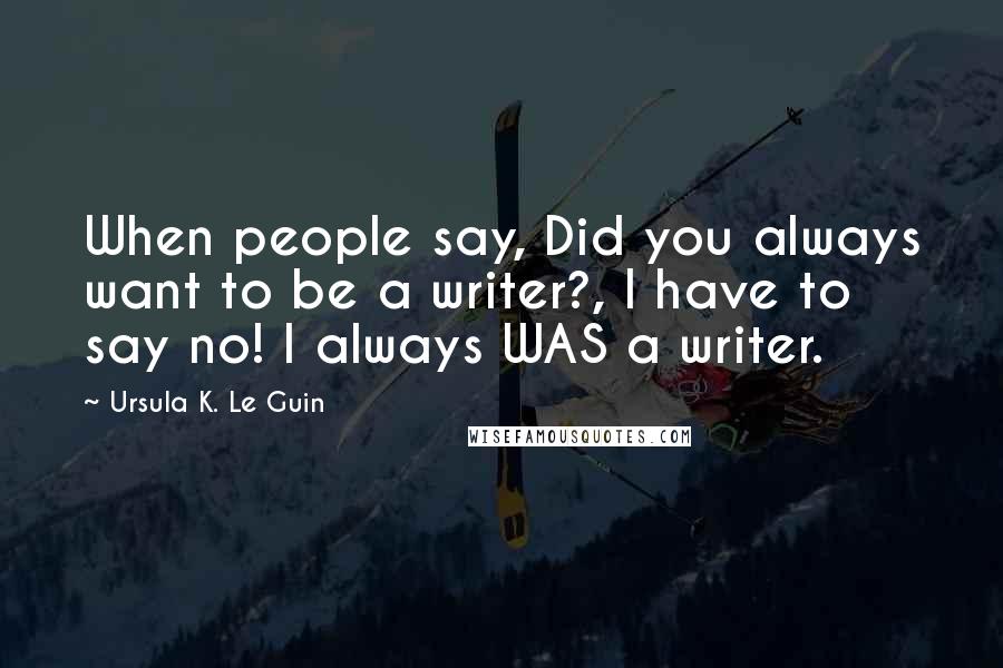 Ursula K. Le Guin Quotes: When people say, Did you always want to be a writer?, I have to say no! I always WAS a writer.