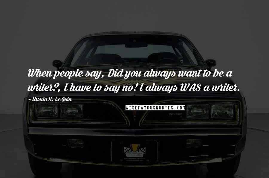 Ursula K. Le Guin Quotes: When people say, Did you always want to be a writer?, I have to say no! I always WAS a writer.