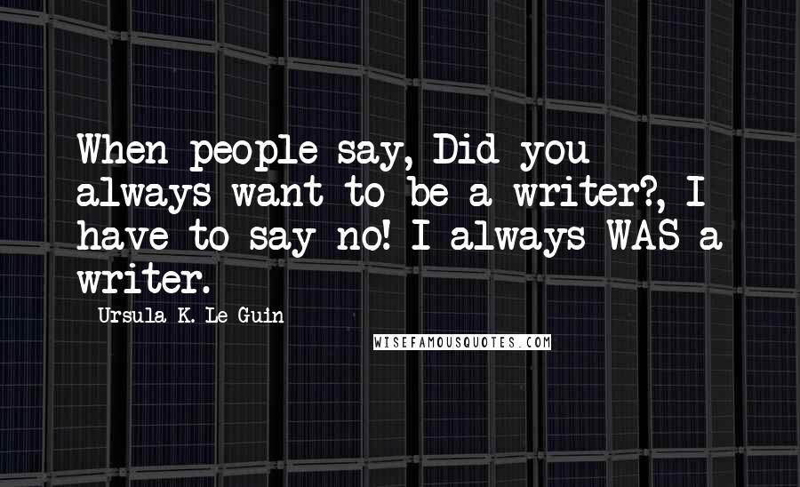 Ursula K. Le Guin Quotes: When people say, Did you always want to be a writer?, I have to say no! I always WAS a writer.