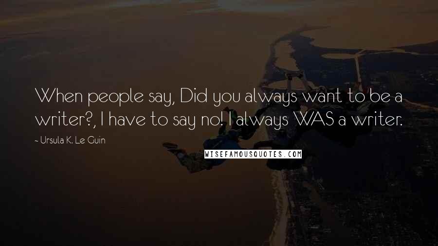 Ursula K. Le Guin Quotes: When people say, Did you always want to be a writer?, I have to say no! I always WAS a writer.