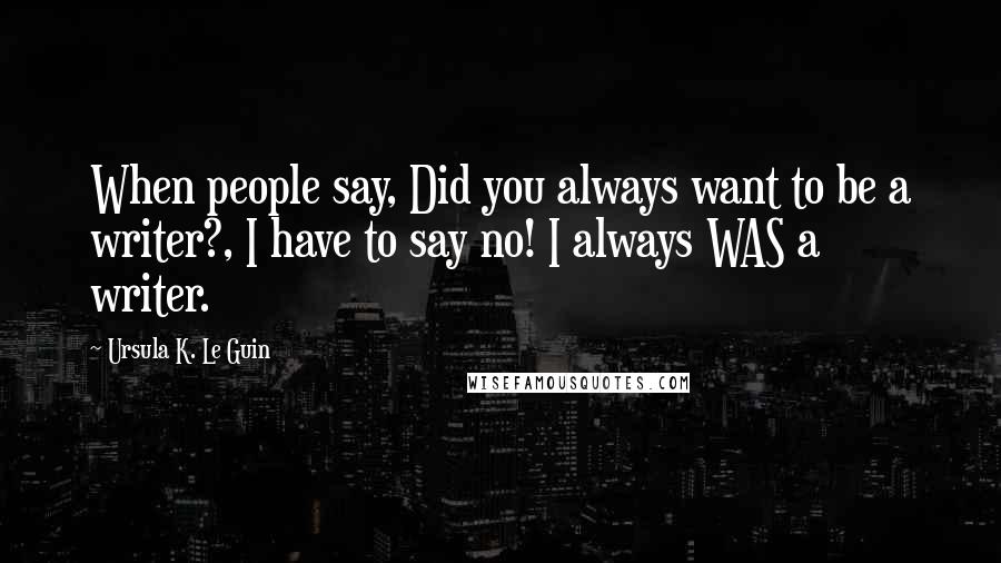 Ursula K. Le Guin Quotes: When people say, Did you always want to be a writer?, I have to say no! I always WAS a writer.