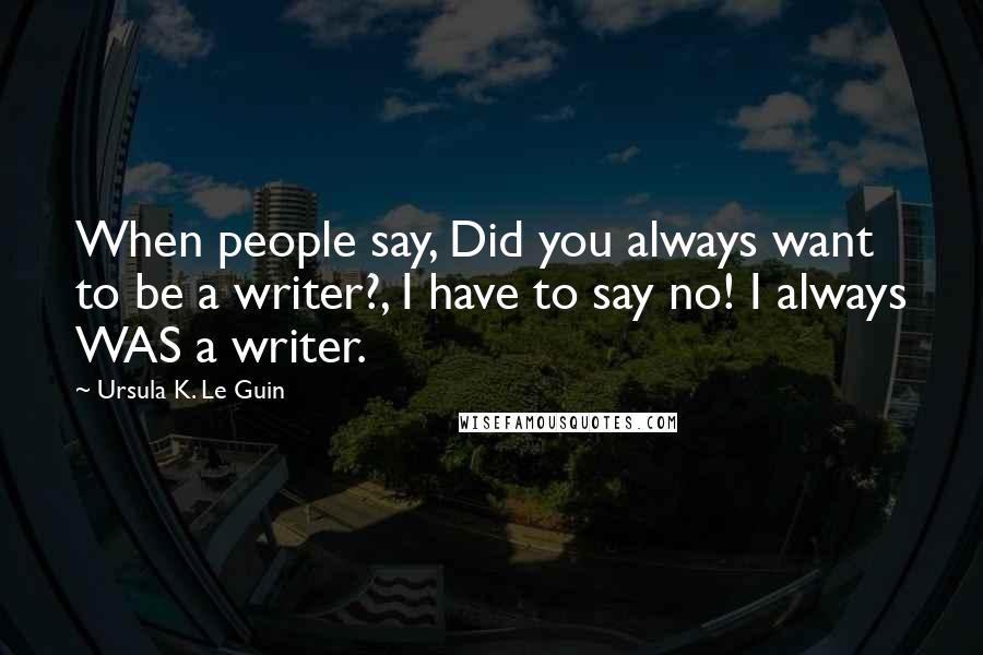 Ursula K. Le Guin Quotes: When people say, Did you always want to be a writer?, I have to say no! I always WAS a writer.