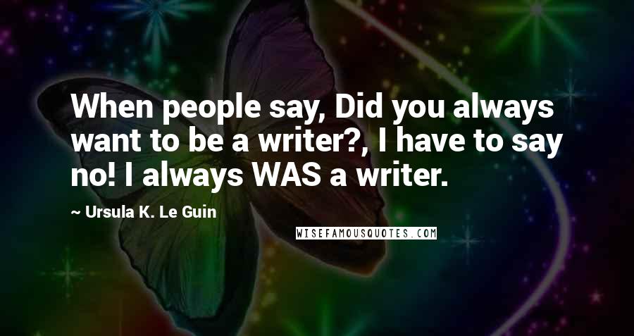 Ursula K. Le Guin Quotes: When people say, Did you always want to be a writer?, I have to say no! I always WAS a writer.