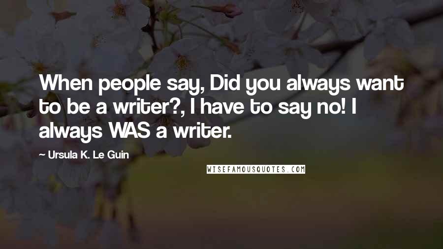 Ursula K. Le Guin Quotes: When people say, Did you always want to be a writer?, I have to say no! I always WAS a writer.