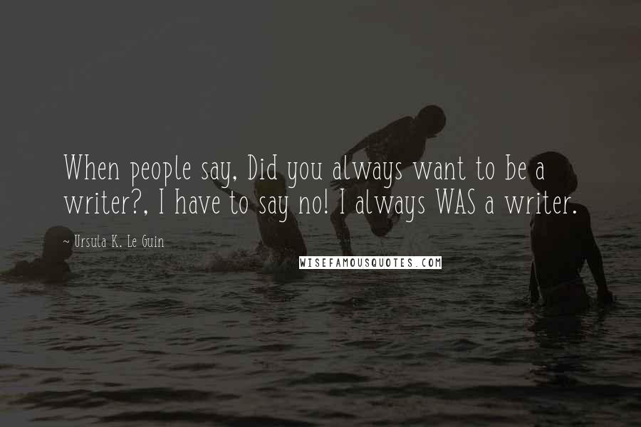 Ursula K. Le Guin Quotes: When people say, Did you always want to be a writer?, I have to say no! I always WAS a writer.