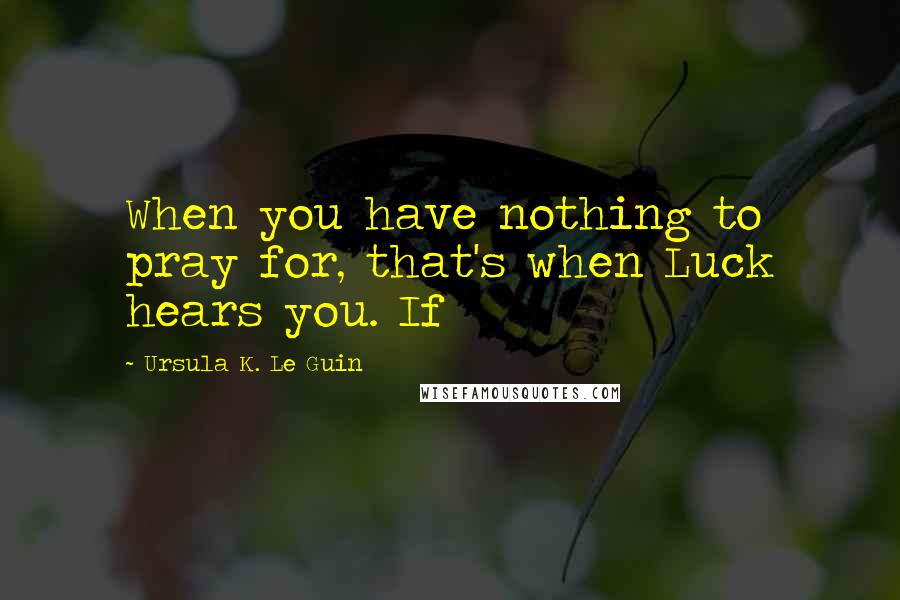 Ursula K. Le Guin Quotes: When you have nothing to pray for, that's when Luck hears you. If