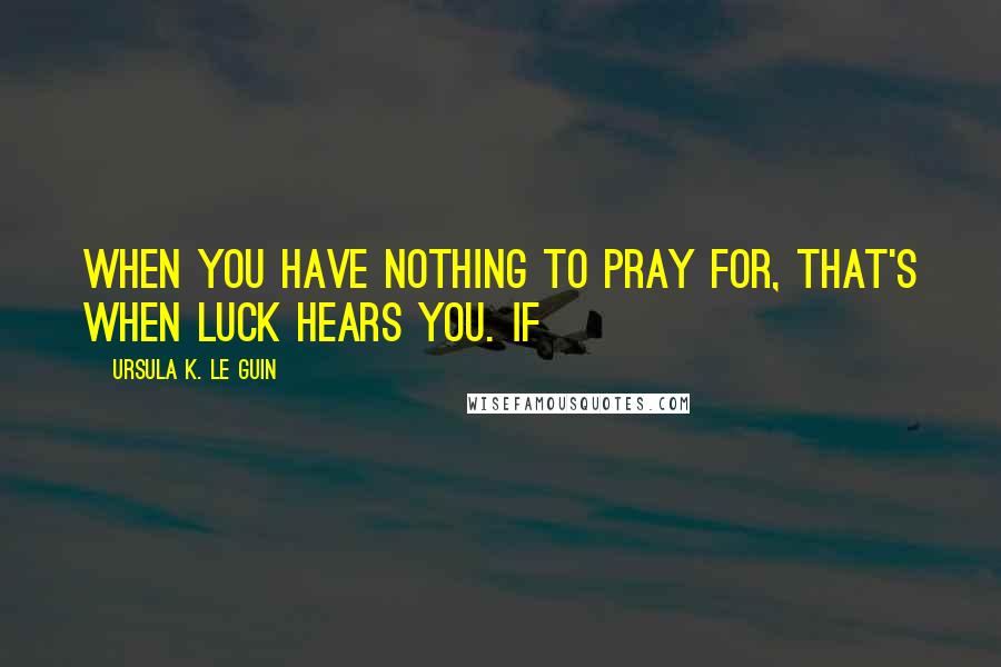 Ursula K. Le Guin Quotes: When you have nothing to pray for, that's when Luck hears you. If
