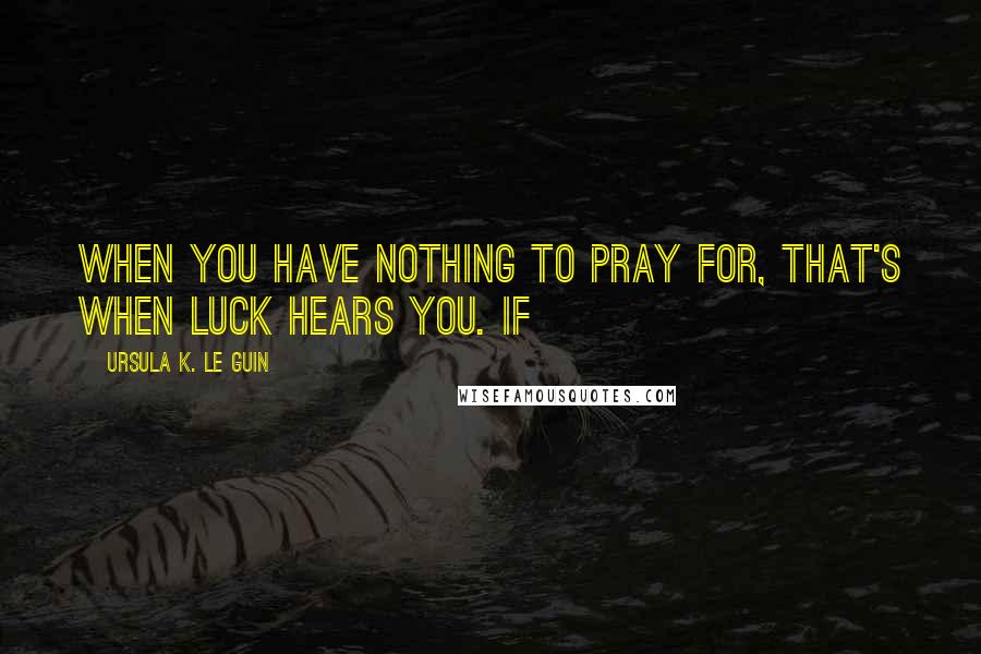 Ursula K. Le Guin Quotes: When you have nothing to pray for, that's when Luck hears you. If