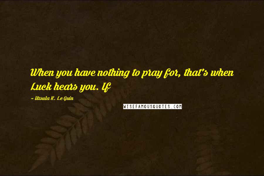 Ursula K. Le Guin Quotes: When you have nothing to pray for, that's when Luck hears you. If