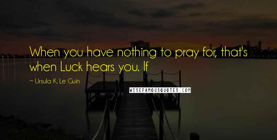 Ursula K. Le Guin Quotes: When you have nothing to pray for, that's when Luck hears you. If