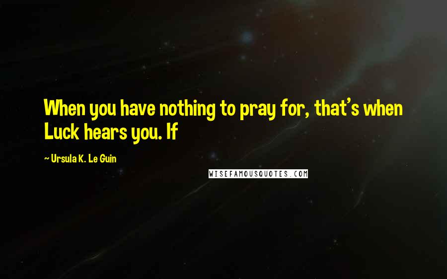 Ursula K. Le Guin Quotes: When you have nothing to pray for, that's when Luck hears you. If