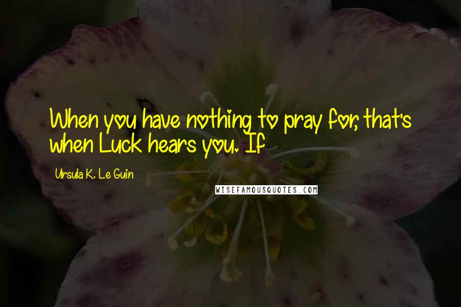 Ursula K. Le Guin Quotes: When you have nothing to pray for, that's when Luck hears you. If