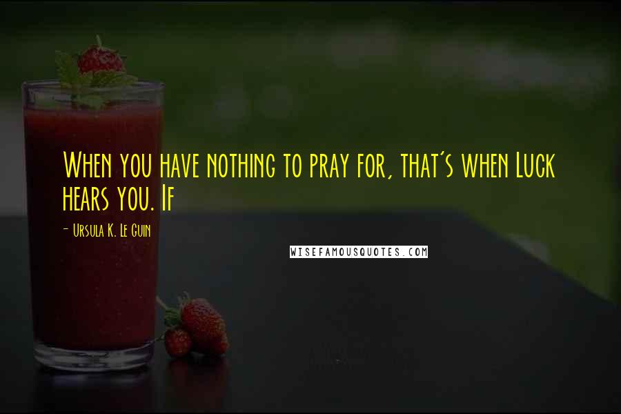 Ursula K. Le Guin Quotes: When you have nothing to pray for, that's when Luck hears you. If