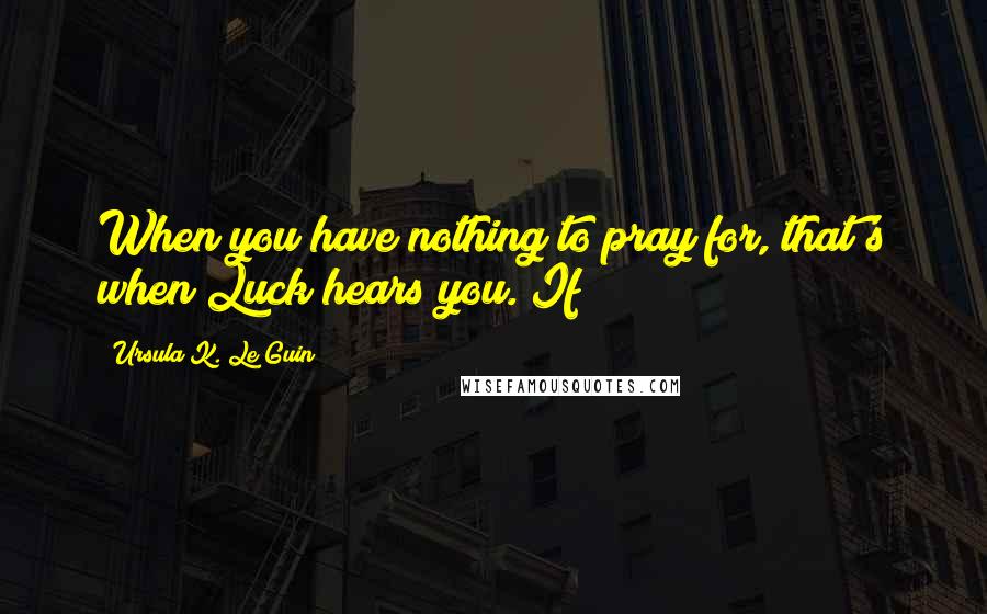 Ursula K. Le Guin Quotes: When you have nothing to pray for, that's when Luck hears you. If