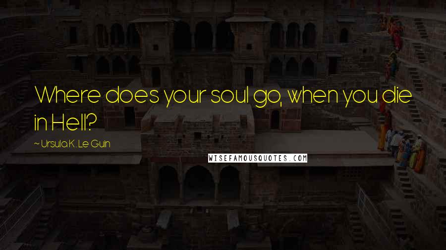 Ursula K. Le Guin Quotes: Where does your soul go, when you die in Hell?