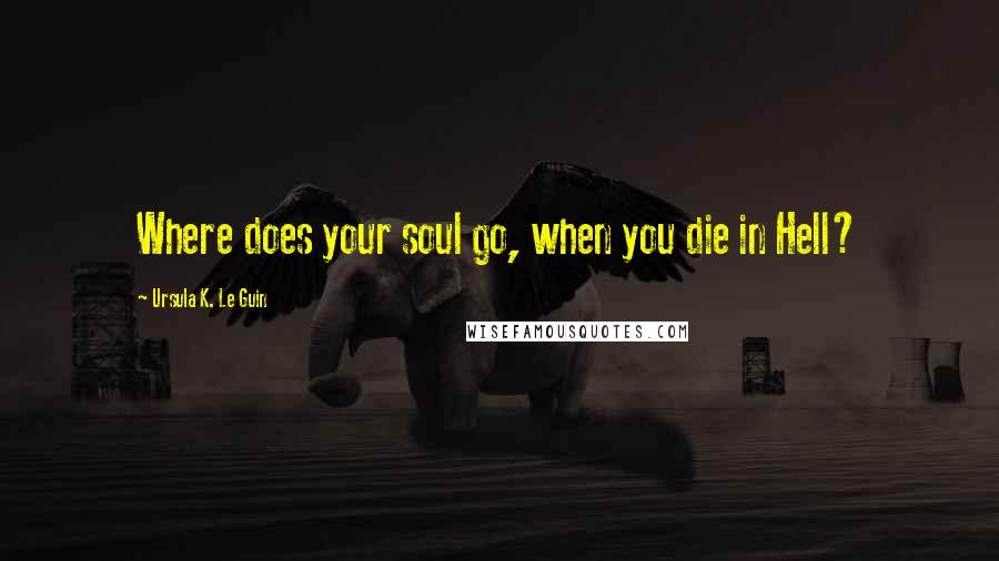 Ursula K. Le Guin Quotes: Where does your soul go, when you die in Hell?