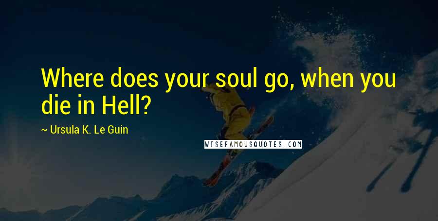 Ursula K. Le Guin Quotes: Where does your soul go, when you die in Hell?