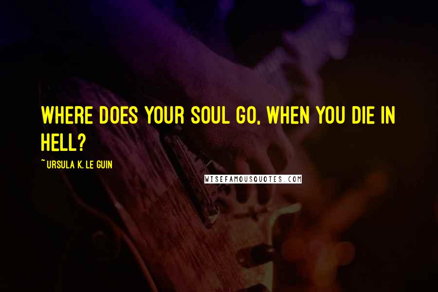 Ursula K. Le Guin Quotes: Where does your soul go, when you die in Hell?