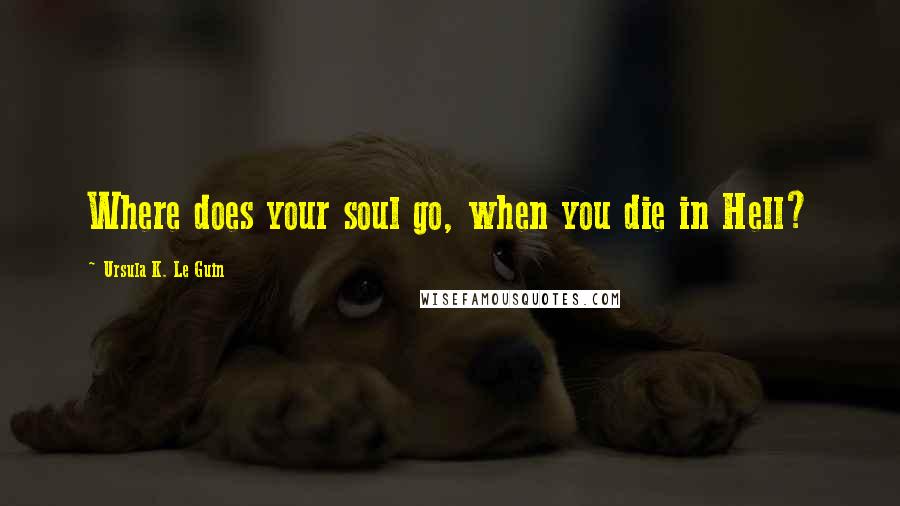 Ursula K. Le Guin Quotes: Where does your soul go, when you die in Hell?