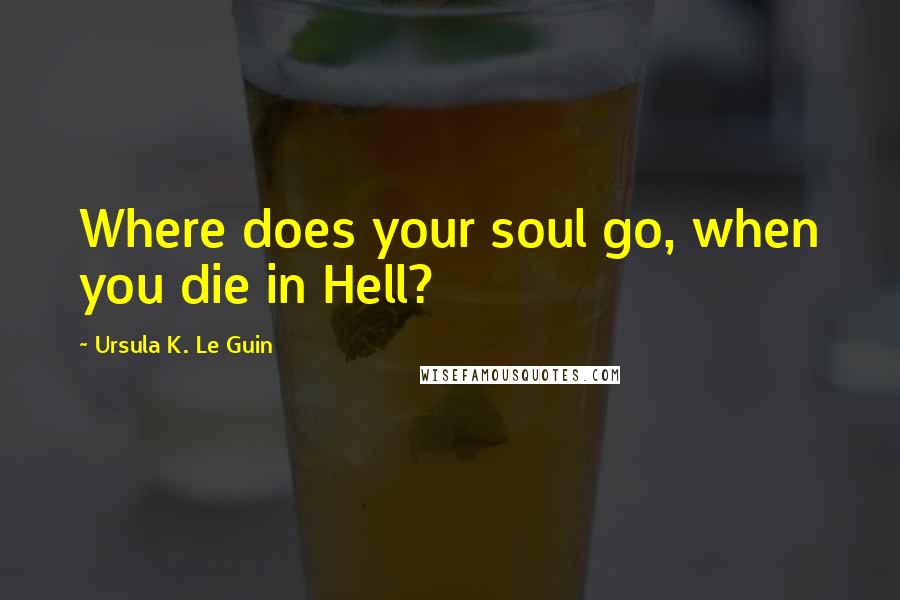 Ursula K. Le Guin Quotes: Where does your soul go, when you die in Hell?