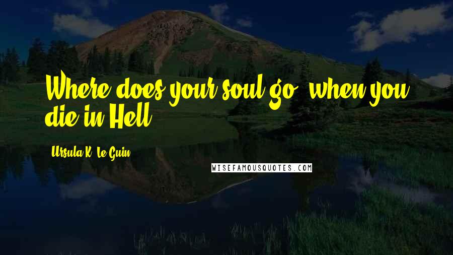 Ursula K. Le Guin Quotes: Where does your soul go, when you die in Hell?