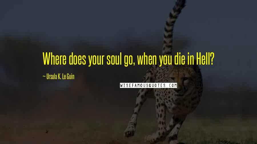 Ursula K. Le Guin Quotes: Where does your soul go, when you die in Hell?