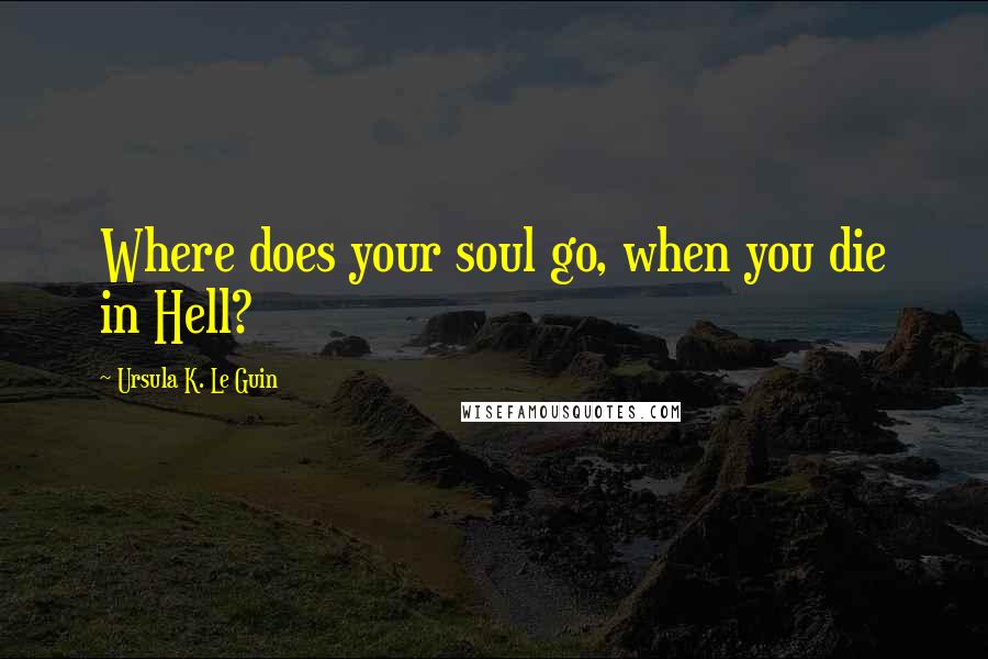 Ursula K. Le Guin Quotes: Where does your soul go, when you die in Hell?