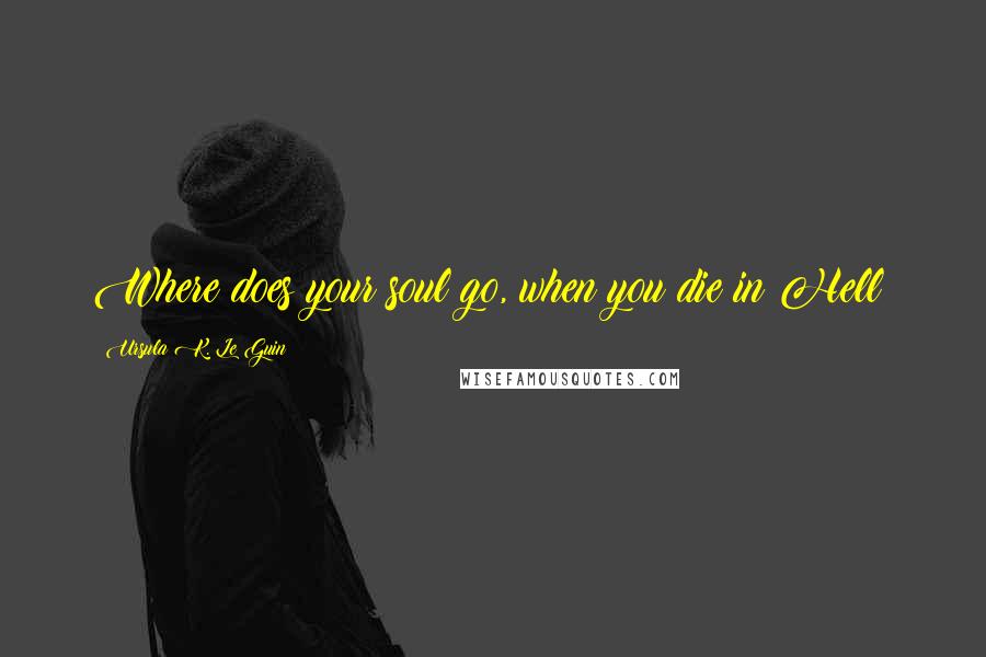 Ursula K. Le Guin Quotes: Where does your soul go, when you die in Hell?