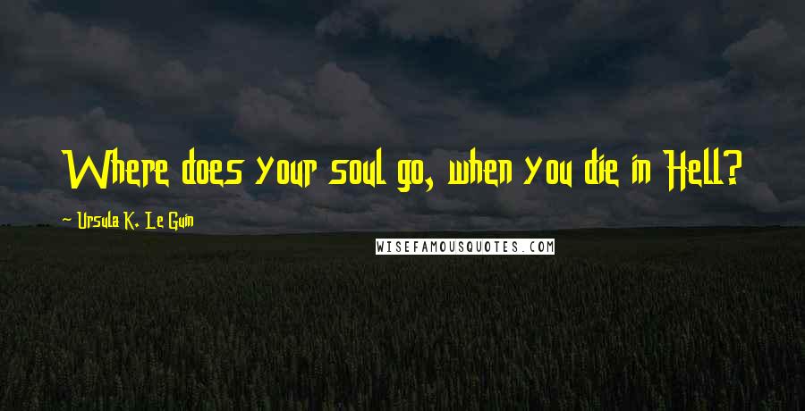 Ursula K. Le Guin Quotes: Where does your soul go, when you die in Hell?