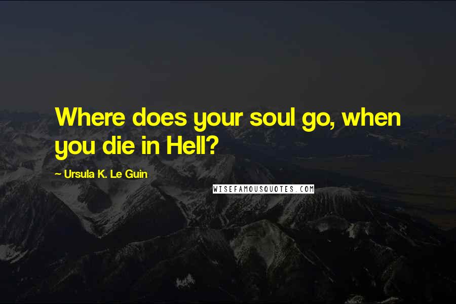 Ursula K. Le Guin Quotes: Where does your soul go, when you die in Hell?