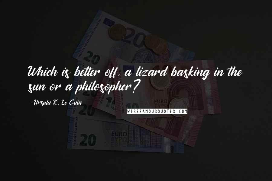 Ursula K. Le Guin Quotes: Which is better off, a lizard basking in the sun or a philosopher?