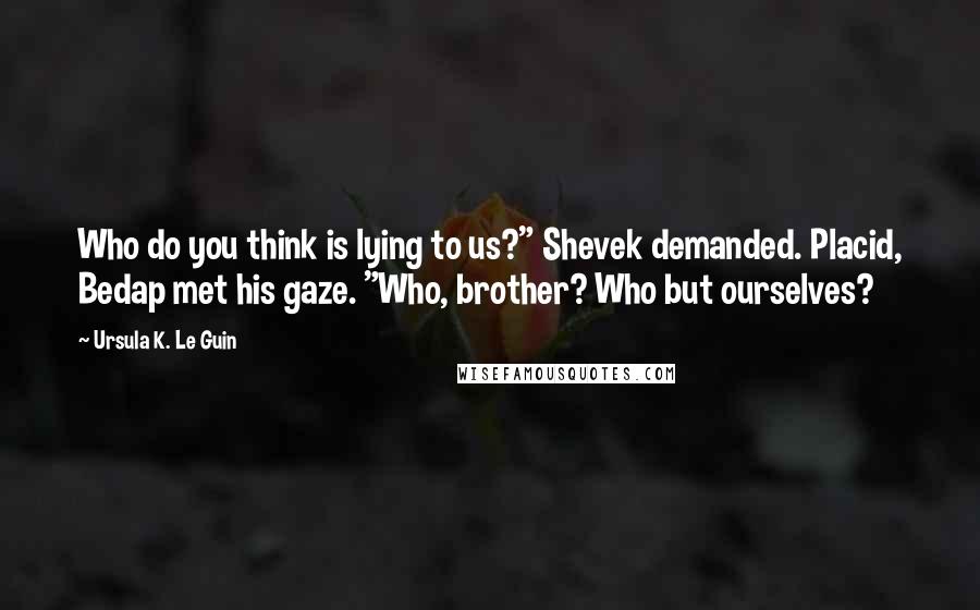 Ursula K. Le Guin Quotes: Who do you think is lying to us?" Shevek demanded. Placid, Bedap met his gaze. "Who, brother? Who but ourselves?